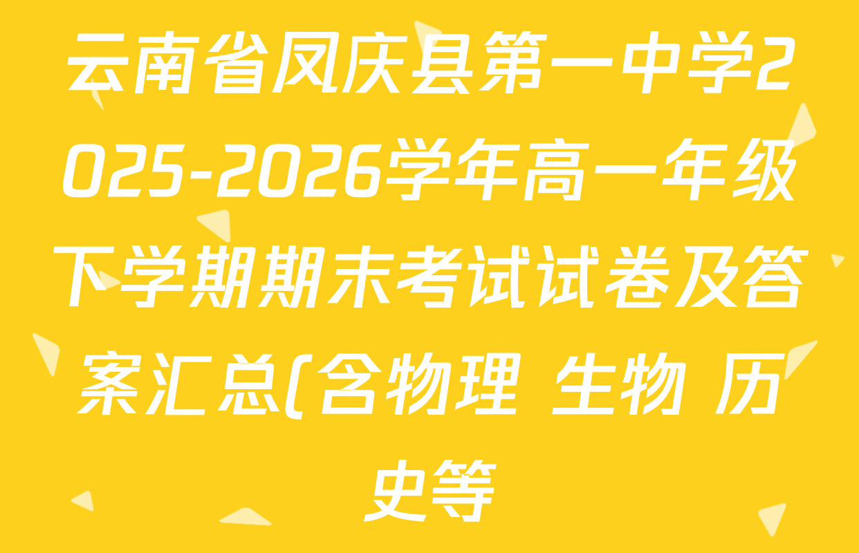 云南省凤庆县第一中学2025-2026学年高一年级下学期期末考试试卷及答案汇总(含物理 生物 历史等) 云南省凤庆县第一中学2025-2026学年高一年级下学期期末考试试卷及答案汇总(含物理 生物 历史等)